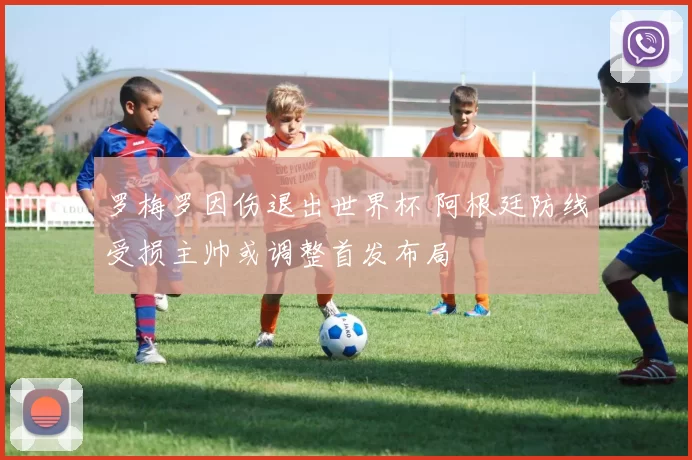 罗梅罗因伤退出世界杯 阿根廷防线受损主帅或调整首发布局