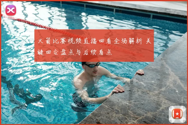 火箭比赛视频直播回看全场解析 关键回合盘点与后续看点