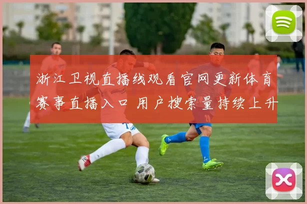 浙江卫视直播线观看官网更新体育赛事直播入口 用户搜索量持续上升