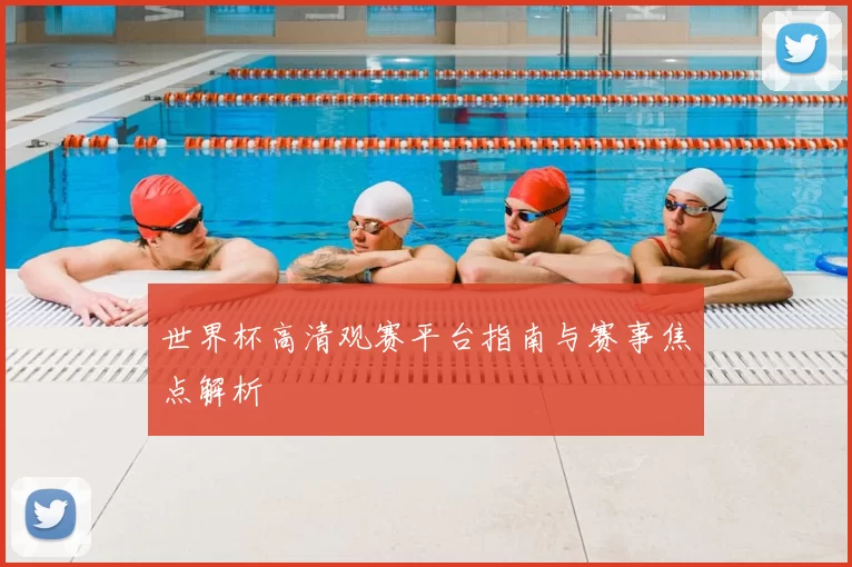 世界杯高清观赛平台指南与赛事焦点解析