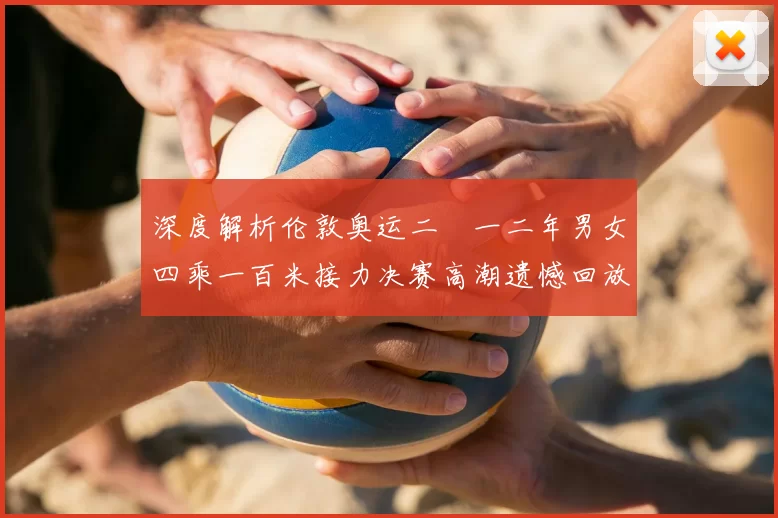 深度解析伦敦奥运二〇一二年男女四乘一百米接力决赛高潮遗憾回放