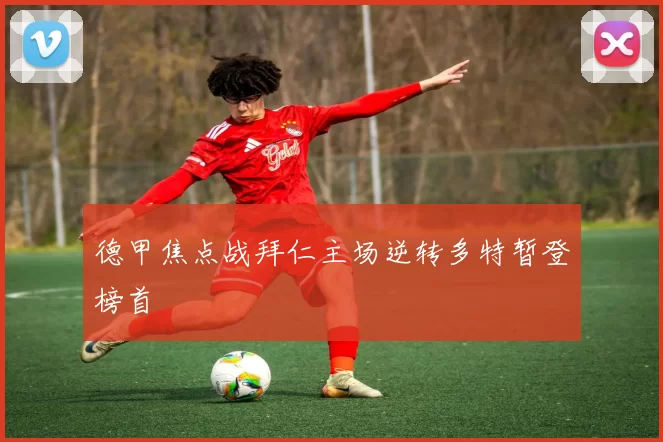 德甲焦点战拜仁主场逆转多特暂登榜首