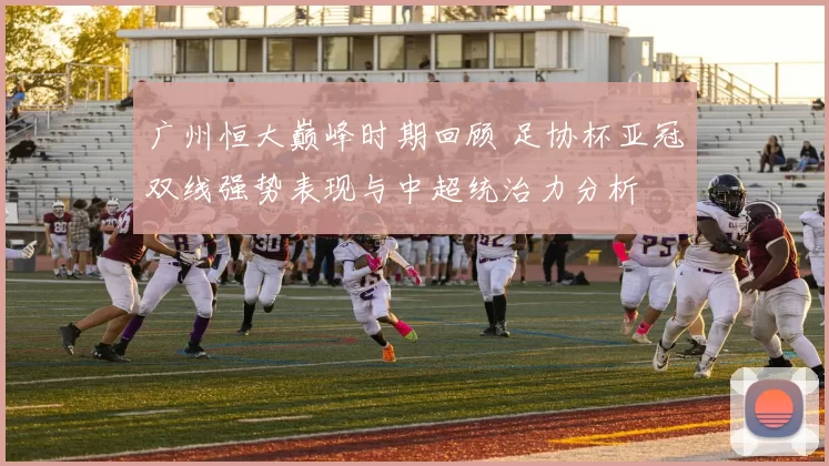 广州恒大巅峰时期回顾 足协杯亚冠双线强势表现与中超统治力分析