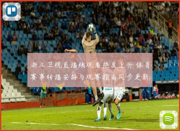 浙江卫视直播线观看热度上升 体育赛事转播安排与观赛指南同步更新