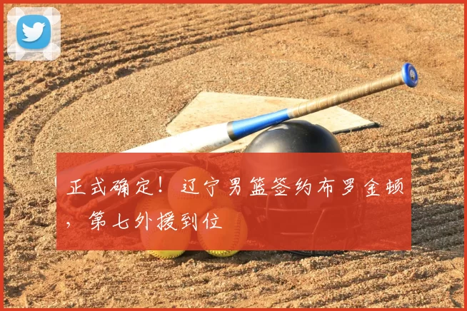 正式确定！辽宁男篮签约布罗金顿，第七外援到位