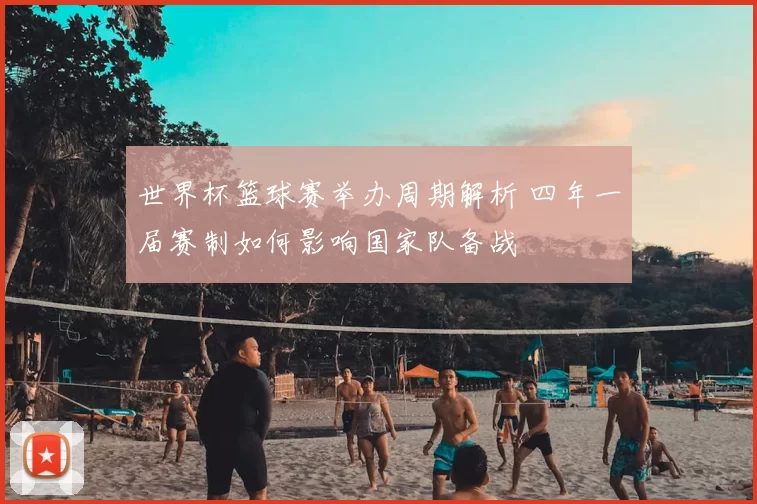 世界杯篮球赛举办周期解析 四年一届赛制如何影响国家队备战