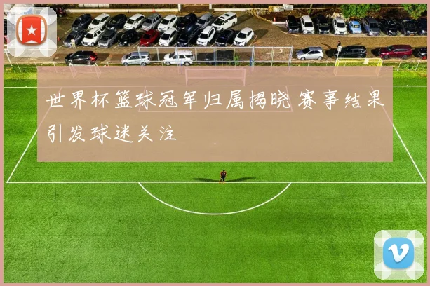 世界杯篮球冠军归属揭晓 赛事结果引发球迷关注