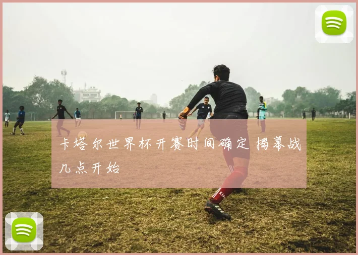 卡塔尔世界杯开赛时间确定 揭幕战几点开始