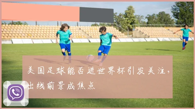 美国足球能否进世界杯引发关注，出线前景成焦点