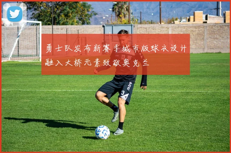 勇士队发布新赛季城市版球衣设计融入大桥元素致敬奥克兰