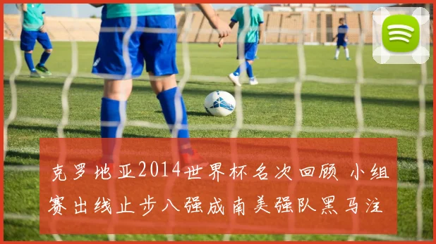 克罗地亚2014世界杯名次回顾 小组赛出线止步八强成南美强队黑马注脚