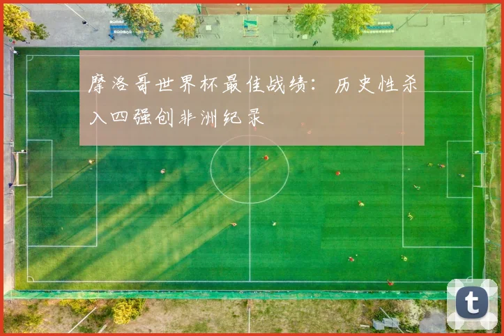 摩洛哥世界杯最佳战绩：历史性杀入四强创非洲纪录