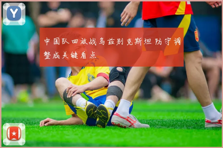 中国队回放战乌兹别克斯坦 防守调整成关键看点