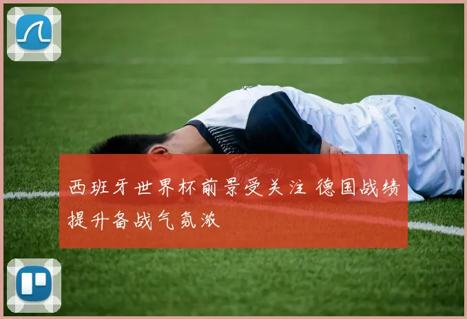 西班牙世界杯前景受关注 德国战绩提升备战气氛浓