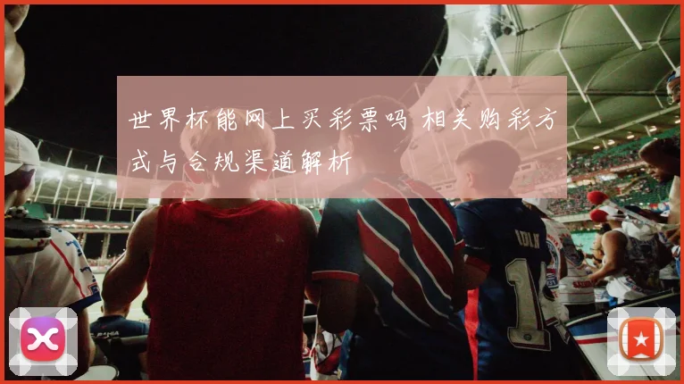 世界杯能网上买彩票吗 相关购彩方式与合规渠道解析
