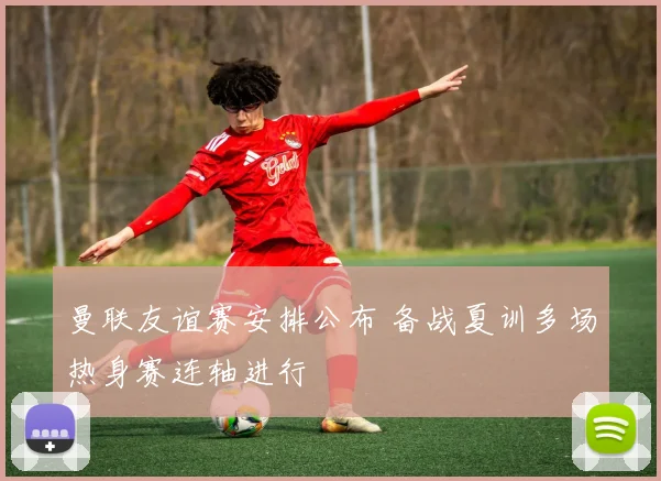 曼联友谊赛安排公布 备战夏训多场热身赛连轴进行